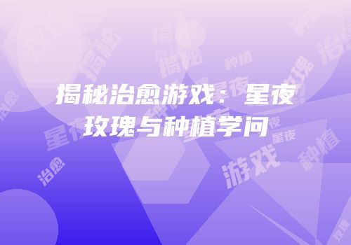 揭秘治愈游戏：星夜玫瑰与种植学问