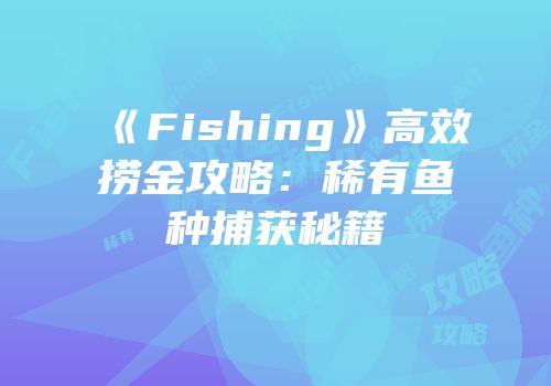 《Fishing》高效捞金攻略：稀有鱼种捕获秘籍