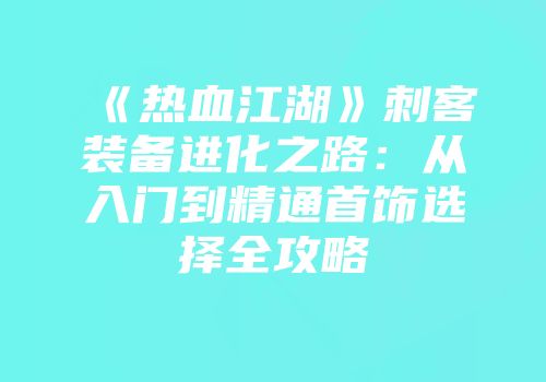 《热血江湖》刺客装备进化之路：从入门到精通首饰选择全攻略