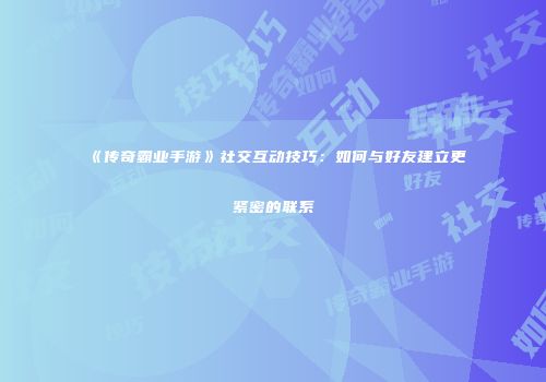 《传奇霸业手游》社交互动技巧：如何与好友建立更紧密的联系