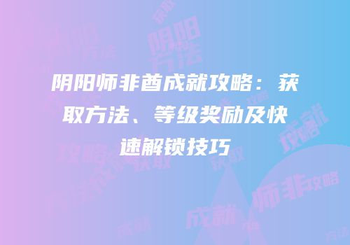 阴阳师非酋成就攻略：获取方法、等级奖励及快速解锁技巧