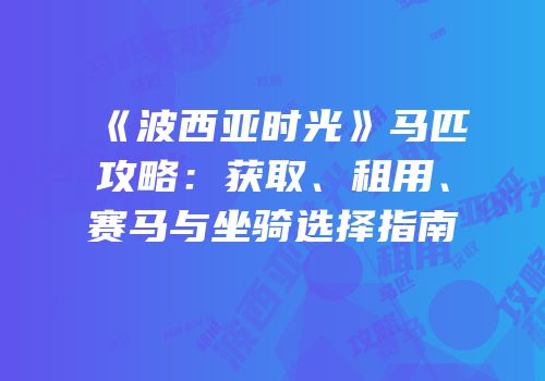 《波西亚时光》马匹攻略：获取、租用、赛马与坐骑选择指南