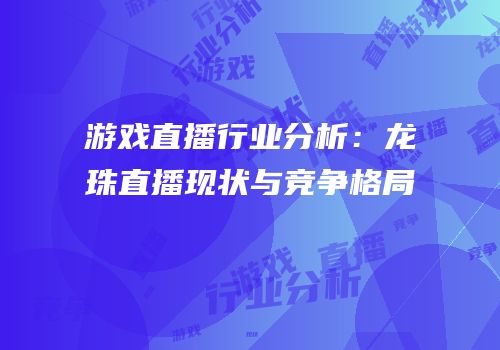 游戏直播行业分析：龙珠直播现状与竞争格局
