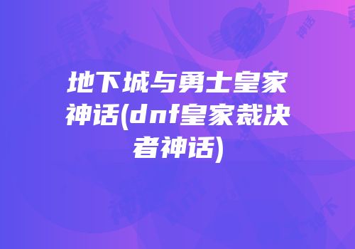 地下城与勇士皇家神话(dnf皇家裁决者神话)