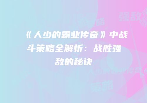 《人少的霸业传奇》中战斗策略全解析：战胜强敌的秘诀