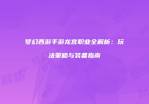 梦幻西游手游龙宫职业全解析：玩法策略与装备指南