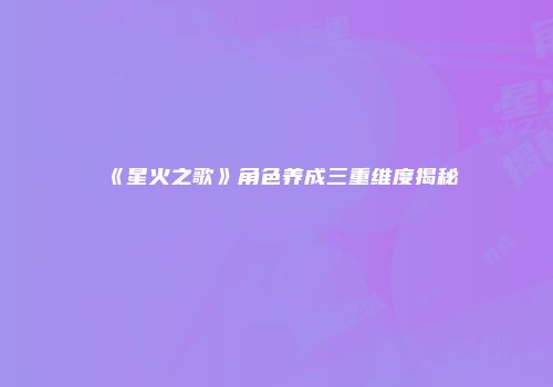 《星火之歌》角色养成三重维度揭秘