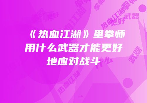 《热血江湖》里拳师用什么武器才能更好地应对战斗