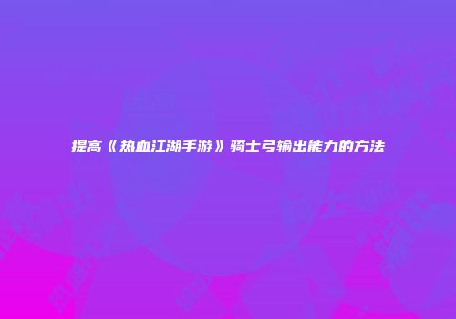 提高《热血江湖手游》骑士弓输出能力的方法