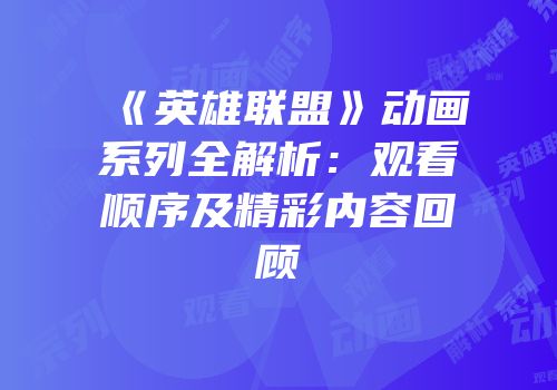 《英雄联盟》动画系列全解析：观看顺序及精彩内容回顾