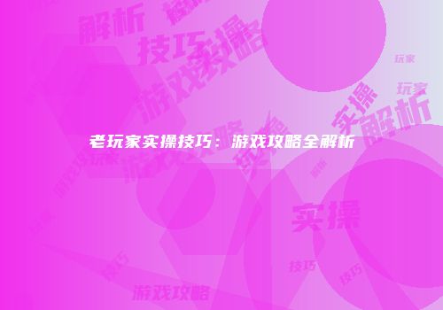 老玩家实操技巧：游戏攻略全解析