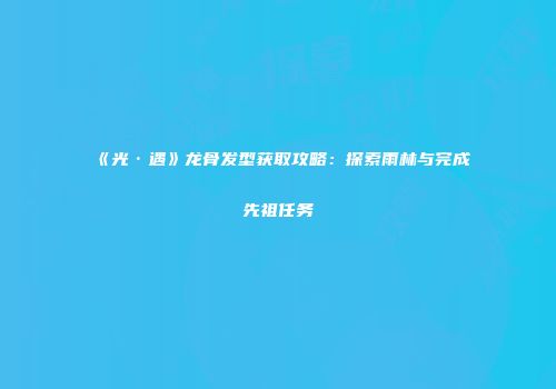 《光·遇》龙骨发型获取攻略：探索雨林与完成先祖任务