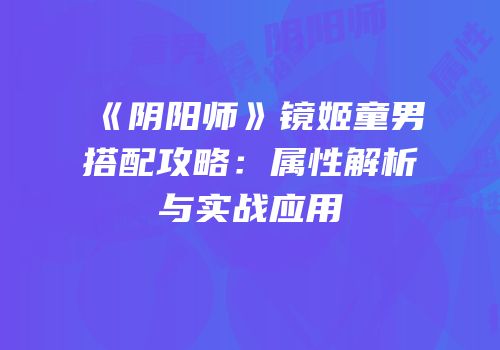 《阴阳师》镜姬童男搭配攻略：属性解析与实战应用