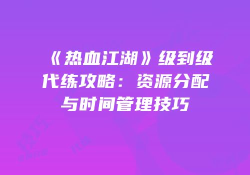 《热血江湖》级到级代练攻略:资源分配与时间管理技巧