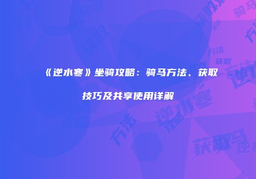 《逆水寒》坐骑攻略：骑马方法、获取技巧及共享使用详解