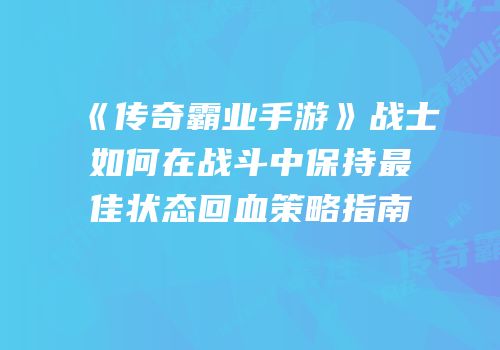 《传奇霸业手游》战士如何在战斗中保持最佳状态回血策略指南