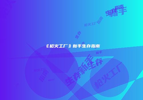 《枪火工厂》新手生存指南