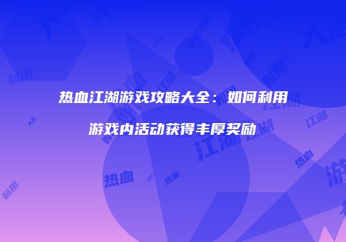 热血江湖游戏攻略大全：如何利用游戏内活动获得丰厚奖励