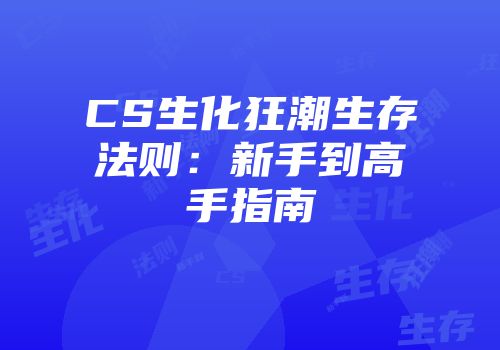 CS生化狂潮生存法则：新手到高手指南
