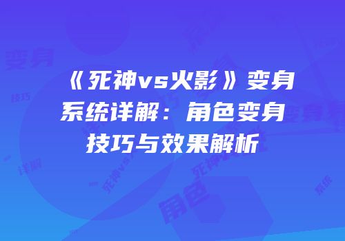 《死神vs火影》变身系统详解：角色变身技巧与效果解析
