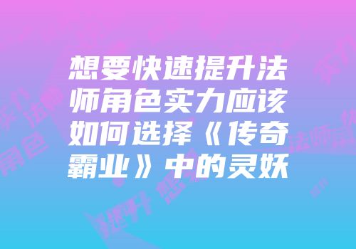 想要快速提升法师角色实力应该如何选择《传奇霸业》中的灵妖
