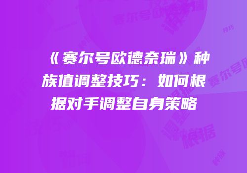 《赛尔号欧德奈瑞》种族值调整技巧:如何根据对手调整自身策略