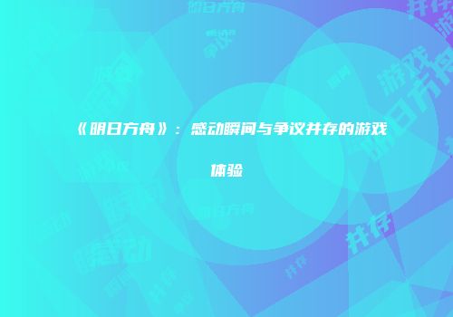 《明日方舟》：感动瞬间与争议并存的游戏体验