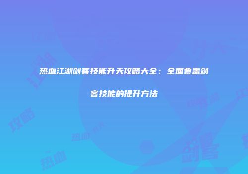 热血江湖剑客技能升天攻略大全：全面覆盖剑客技能的提升方法