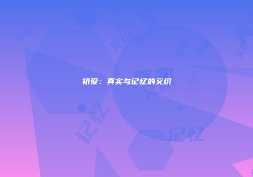 初爱：真实与记忆的交织