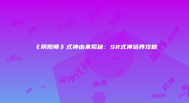 《阴阳师》式神由来揭秘：SR式神培养攻略