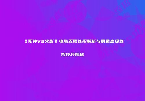 《死神VS火影》电脑无限连招解析与角色高级连招技巧揭秘