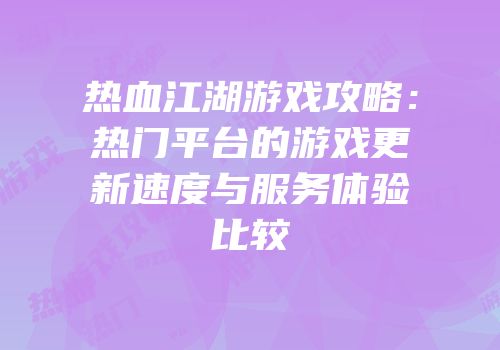 热血江湖游戏攻略：热门平台的游戏更新速度与服务体验比较