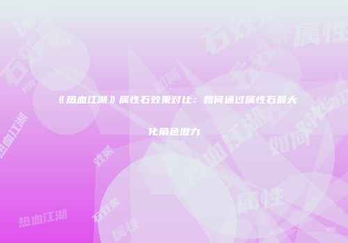 《热血江湖》属性石效果对比：如何通过属性石最大化角色潜力