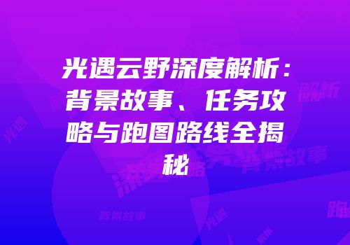 光遇云野深度解析：背景故事、任务攻略与跑图路线全揭秘