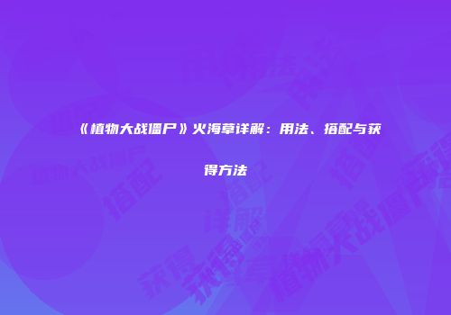 《植物大战僵尸》火海草详解：用法、搭配与获得方法