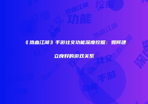 《热血江湖》手游社交功能深度挖掘：如何建立良好的游戏关系