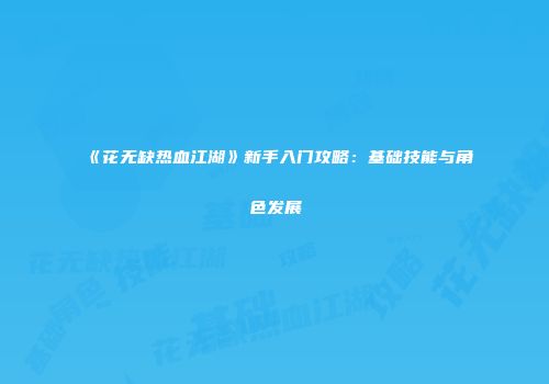 《花无缺热血江湖》新手入门攻略：基础技能与角色发展