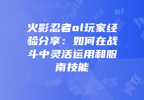 火影忍者ol玩家经验分享：如何在战斗中灵活运用和服南技能