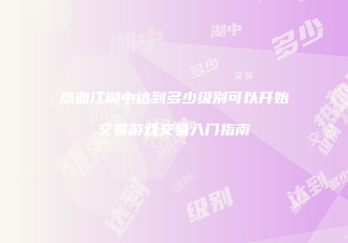 热血江湖中达到多少级别可以开始交易游戏交易入门指南