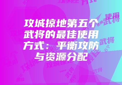 攻城掠地第五个武将的最佳使用方式：平衡攻防与资源分配