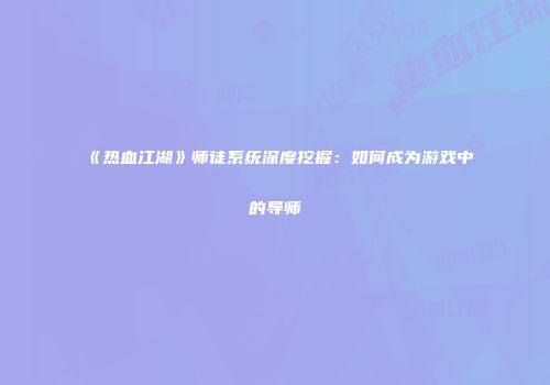 《热血江湖》师徒系统深度挖掘：如何成为游戏中的导师