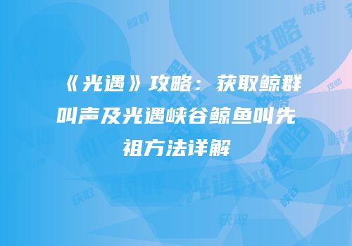 《光遇》攻略：获取鲸群叫声及光遇峡谷鲸鱼叫先祖方法详解