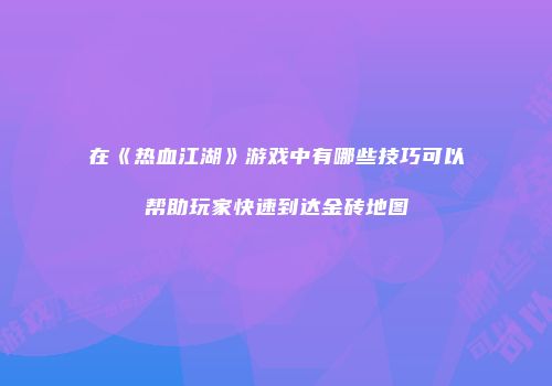 在《热血江湖》游戏中有哪些技巧可以帮助玩家快速到达金砖地图