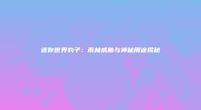 迷你世界豹子：雨林威胁与神秘用途揭秘