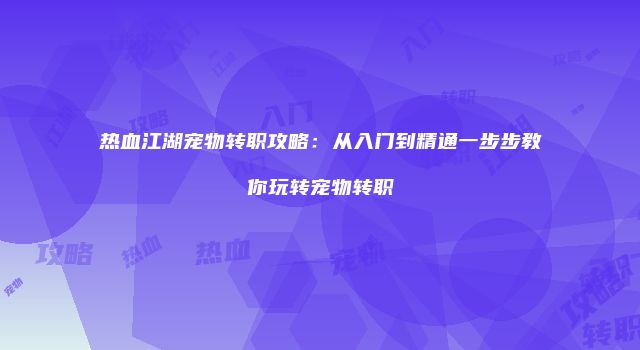 热血江湖宠物转职攻略：从入门到精通一步步教你玩转宠物转职
