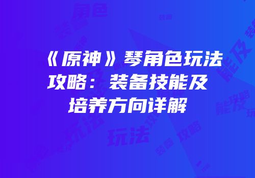 《原神》琴角色玩法攻略：装备技能及培养方向详解