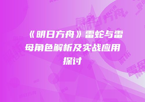 《明日方舟》雷蛇与雷母角色解析及实战应用探讨