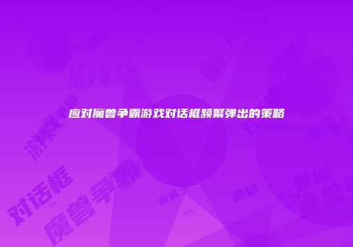 应对魔兽争霸游戏对话框频繁弹出的策略