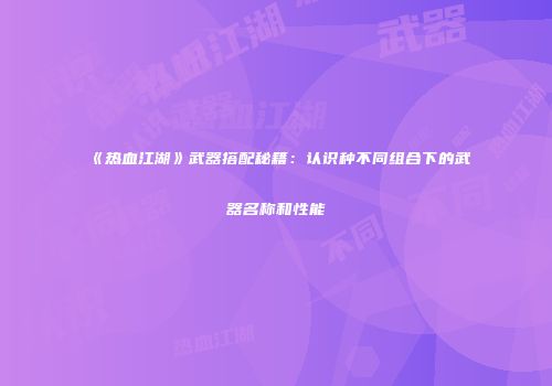《热血江湖》武器搭配秘籍:认识种不同组合下的武器名称和性能