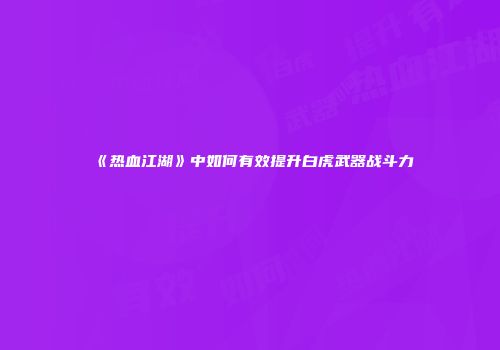 《热血江湖》中如何有效提升白虎武器战斗力